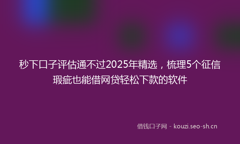 秒下口子评估通不过2025年精选，梳理5个征信瑕疵也能借网贷轻松下款的软件