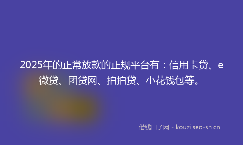 2025年的正常放款的正规平台有：信用卡贷、e微贷、团贷网、拍拍贷、小花钱包等。