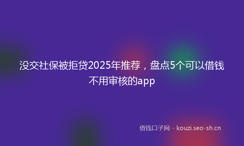 没交社保被拒贷2025年推荐,盘点5个可以借钱不用审核的app