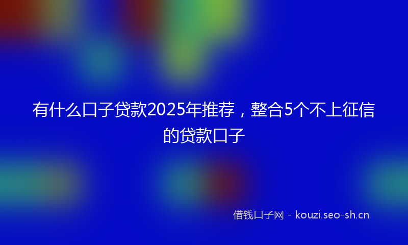 有什么口子贷款2025年推荐，整合5个不上征信的贷款口子