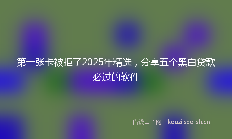 第一张卡被拒了2025年精选，分享五个黑白贷款必过的软件
