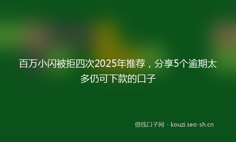 百万小闪被拒四次2025年推荐，分享5个逾期太多仍可下款的口子