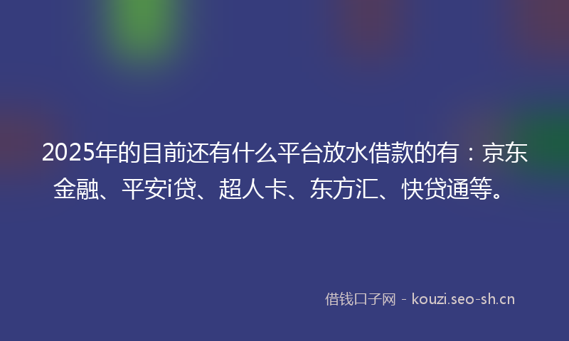 2025年的目前还有什么平台放水借款的有：京东金融、平安i贷、超人卡、东方汇、快贷通等。