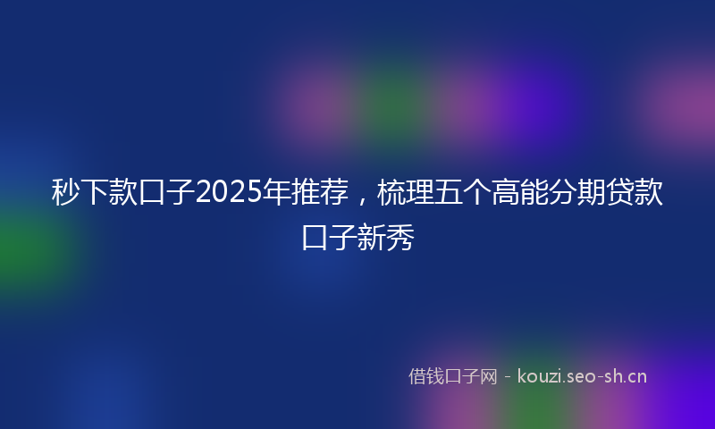 秒下款口子2025年推荐，梳理五个高能分期贷款口子新秀