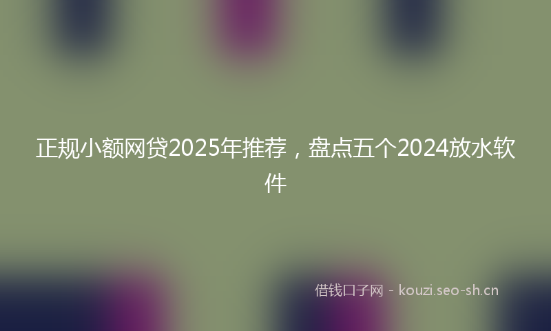 正规小额网贷2025年推荐，盘点五个2024放水软件