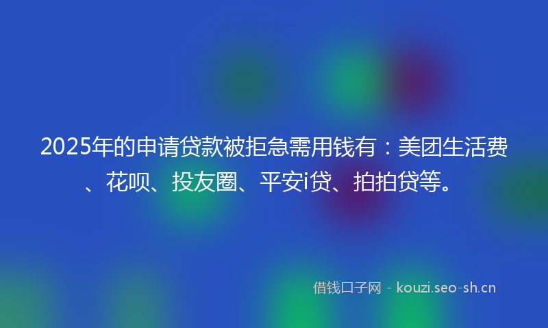 2025年的申请贷款被拒急需用钱有:美团生活费、花呗、投友圈、平安i贷、拍拍贷等。