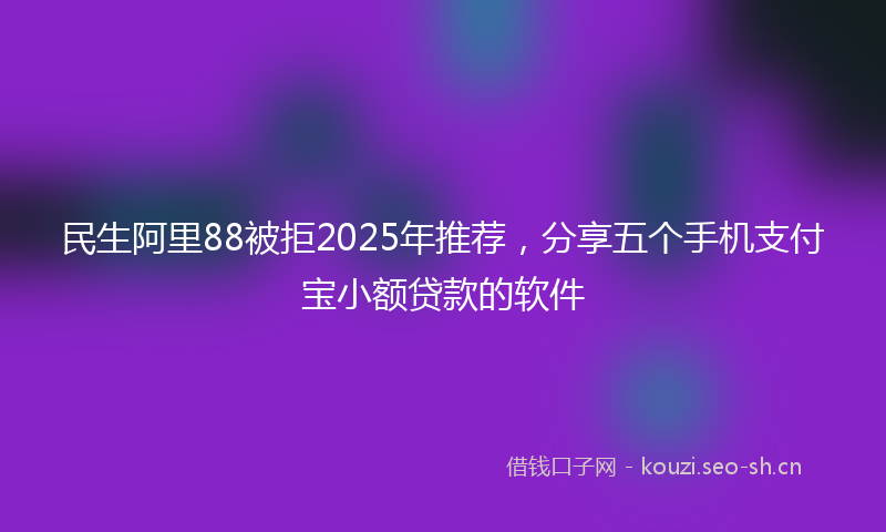 民生阿里88被拒2025年推荐,分享五个手机支付宝小额贷款的软件