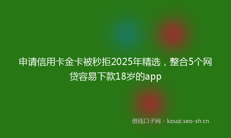 申请信用卡金卡被秒拒2025年精选，整合5个网贷容易下款18岁的app