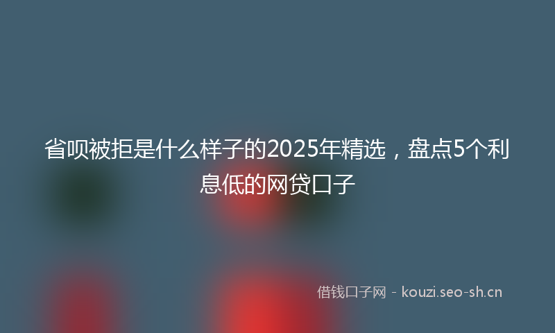 省呗被拒是什么样子的2025年精选，盘点5个利息低的网贷口子
