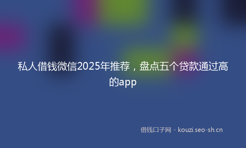 私人借钱微信2025年推荐，盘点五个贷款通过高的app