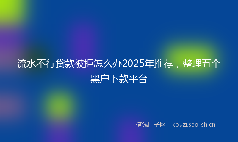 流水不行贷款被拒怎么办2025年推荐，整理五个黑户下款平台