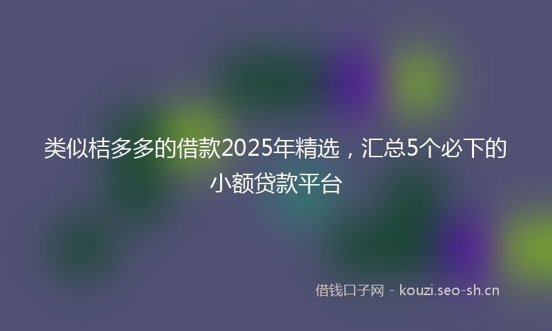 类似桔多多的借款2025年精选，汇总5个必下的小额贷款平台