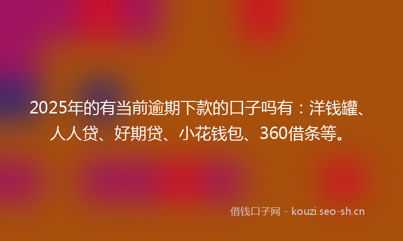 2025年的有当前逾期下款的口子吗有：洋钱罐、人人贷、好期贷、小花钱包、360借条等。
