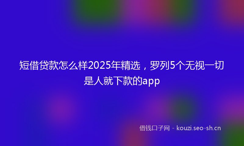 短借贷款怎么样2025年精选,罗列5个无视一切是人就下款的app