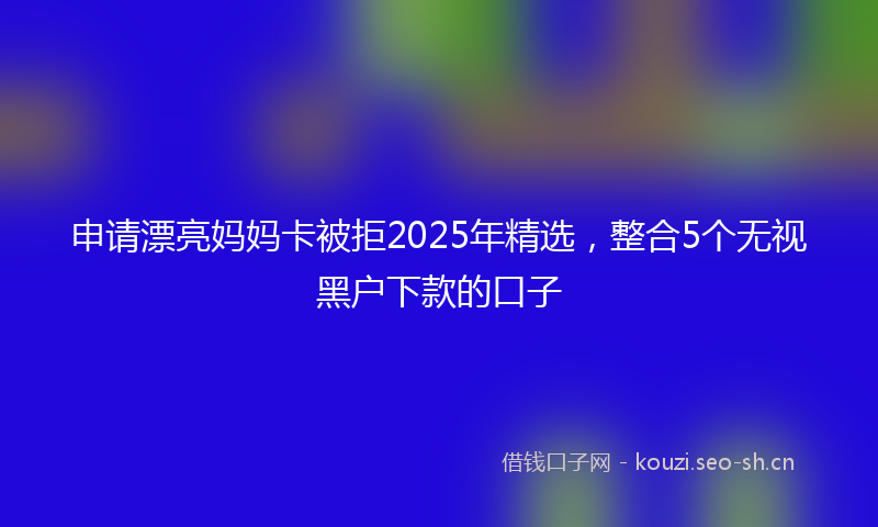 申请漂亮妈妈卡被拒2025年精选，整合5个无视黑户下款的口子