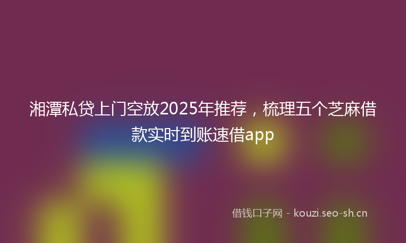 湘潭私贷上门空放2025年推荐，梳理五个芝麻借款实时到账速借app