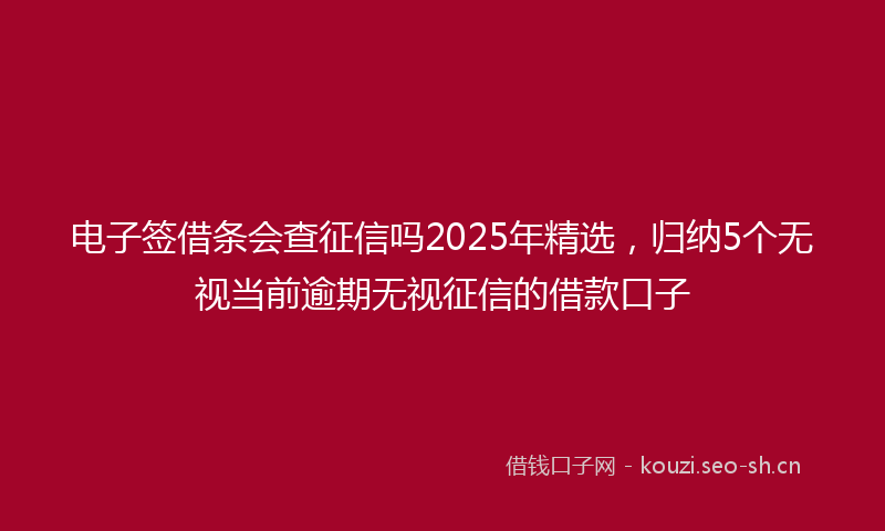 电子签借条会查征信吗2025年精选，归纳5个无视当前逾期无视征信的借款口子