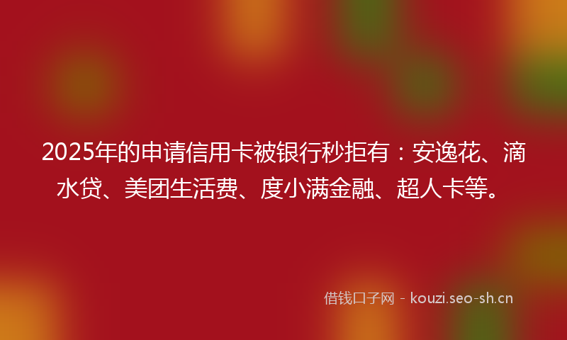 2025年的申请信用卡被银行秒拒有：安逸花、滴水贷、美团生活费、度小满金融、超人卡等。