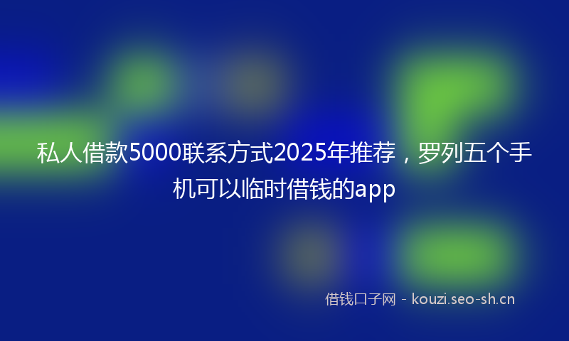 私人借款5000联系方式2025年推荐，罗列五个手机可以临时借钱的app