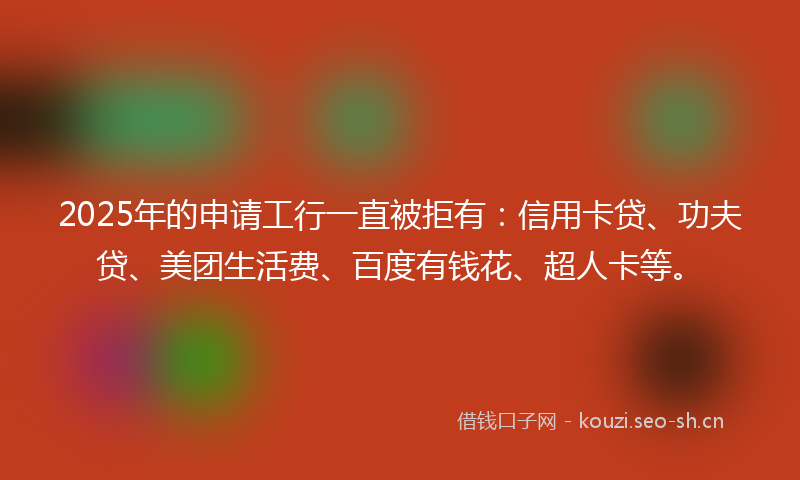 2025年的申请工行一直被拒有：信用卡贷、功夫贷、美团生活费、百度有钱花、超人卡等。