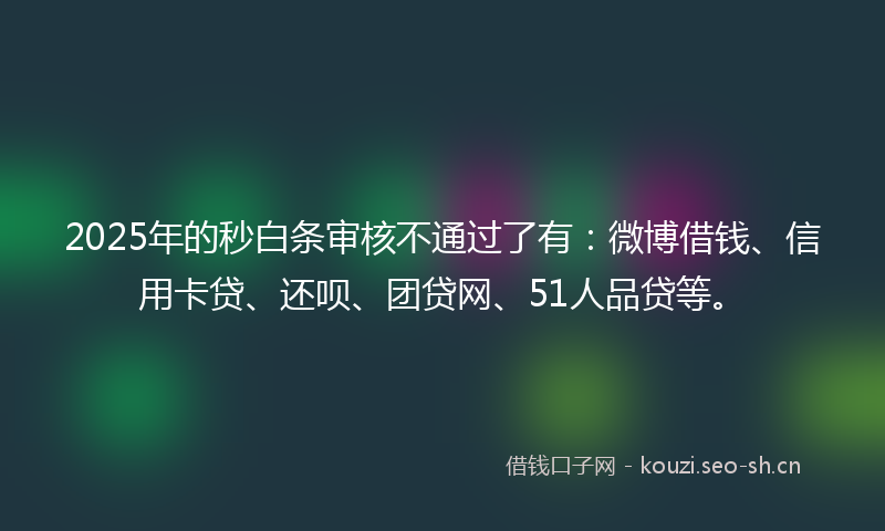 2025年的秒白条审核不通过了有：微博借钱、信用卡贷、还呗、团贷网、51人品贷等。