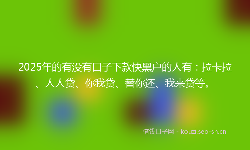 2025年的有没有口子下款快黑户的人有：拉卡拉、人人贷、你我贷、替你还、我来贷等。