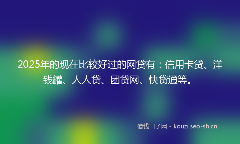 2025年的现在比较好过的网贷有：信用卡贷、洋钱罐、人人贷、团贷网、快贷通等。