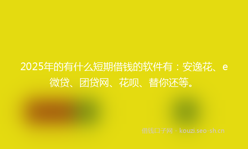 2025年的有什么短期借钱的软件有：安逸花、e微贷、团贷网、花呗、替你还等。