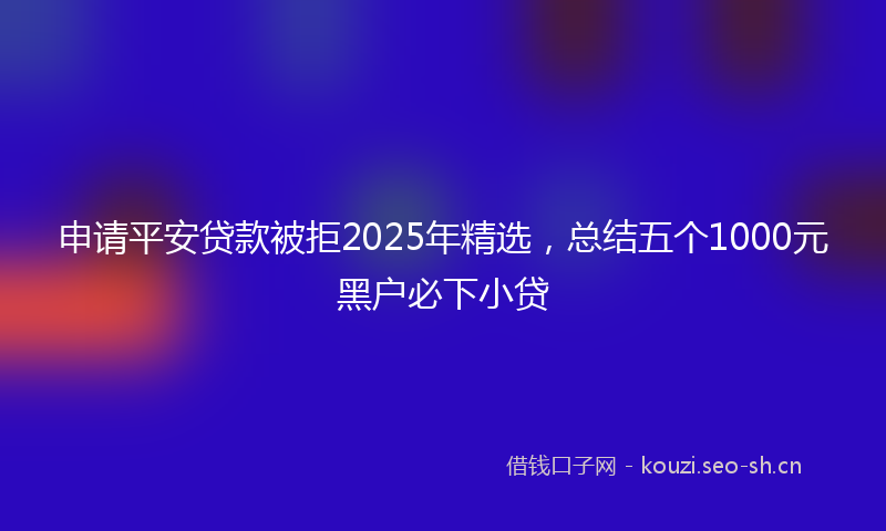 申请平安贷款被拒2025年精选，总结五个1000元黑户必下小贷