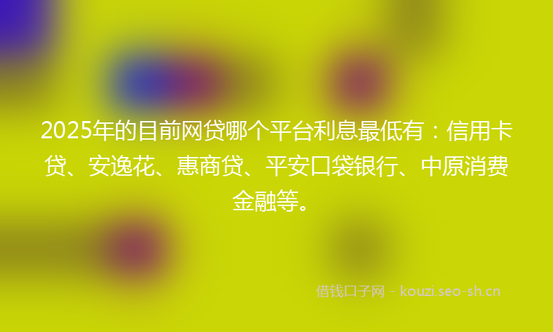2025年的目前网贷哪个平台利息最低有：信用卡贷、安逸花、惠商贷、平安口袋银行、中原消费金融等。