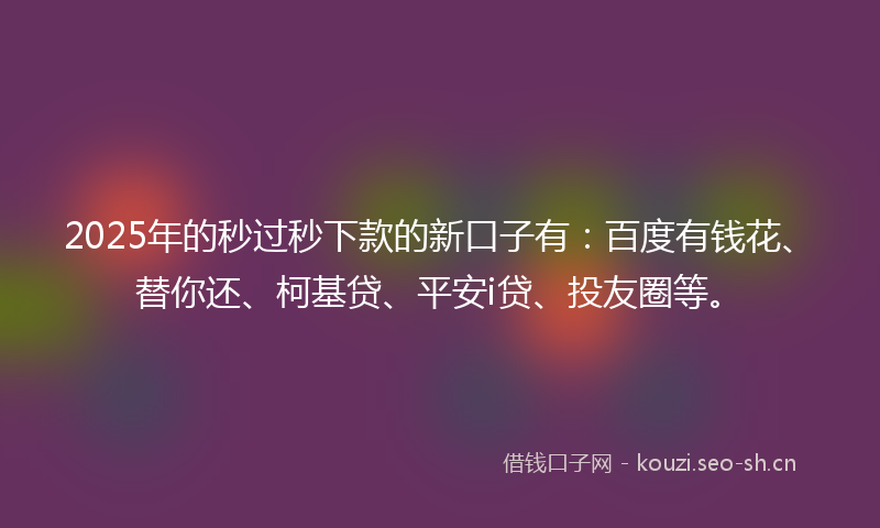 2025年的秒过秒下款的新口子有：百度有钱花、替你还、柯基贷、平安i贷、投友圈等。