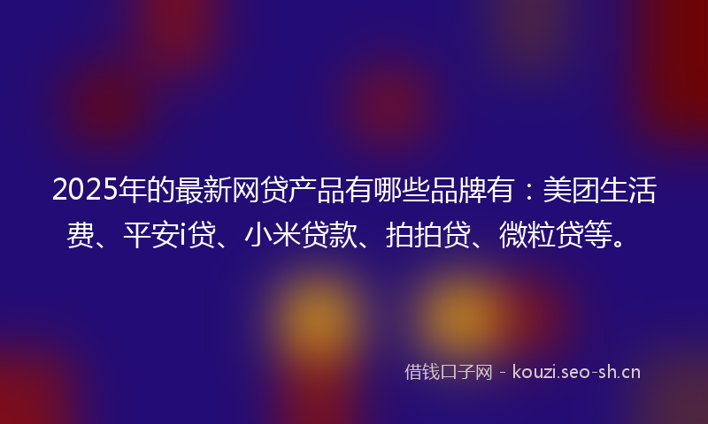 2025年的最新网贷产品有哪些品牌有：美团生活费、平安i贷、小米贷款、拍拍贷、微粒贷等。