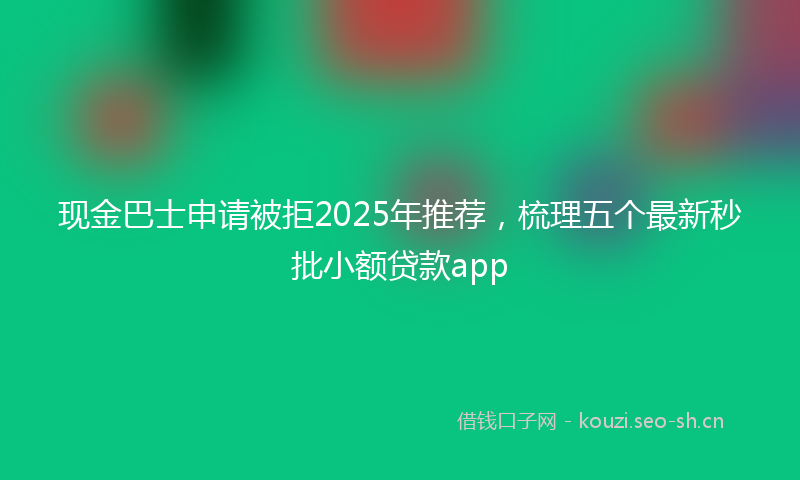 现金巴士申请被拒2025年推荐，梳理五个最新秒批小额贷款app