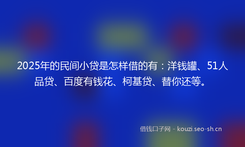2025年的民间小贷是怎样借的有：洋钱罐、51人品贷、百度有钱花、柯基贷、替你还等。