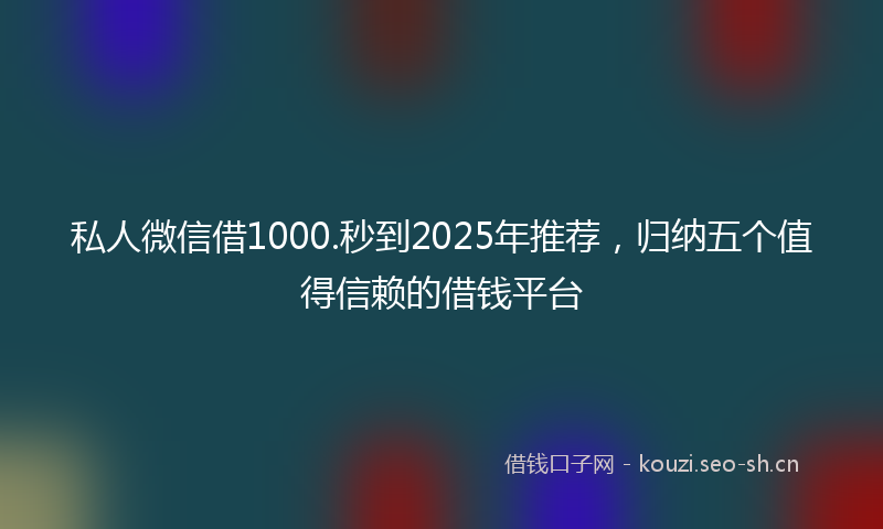 私人微信借1000.秒到2025年推荐，归纳五个值得信赖的借钱平台