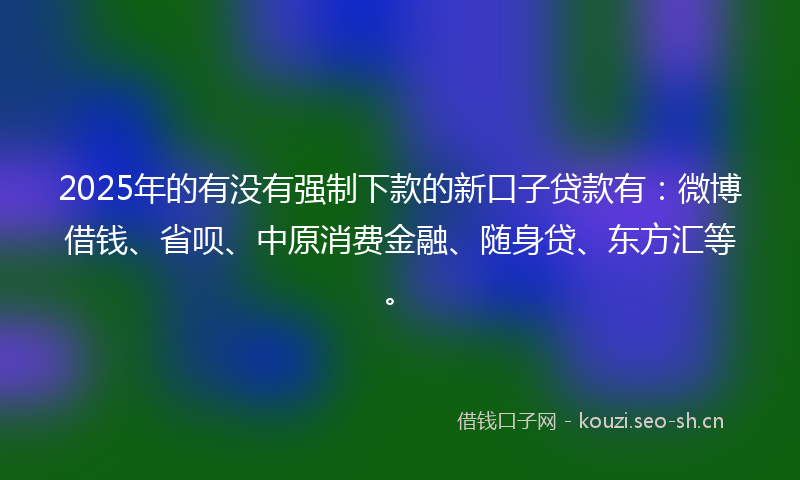 2025年的有没有强制下款的新口子贷款有：微博借钱、省呗、中原消费金融、随身贷、东方汇等。