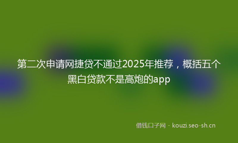 第二次申请网捷贷不通过2025年推荐，概括五个黑白贷款不是高炮的app