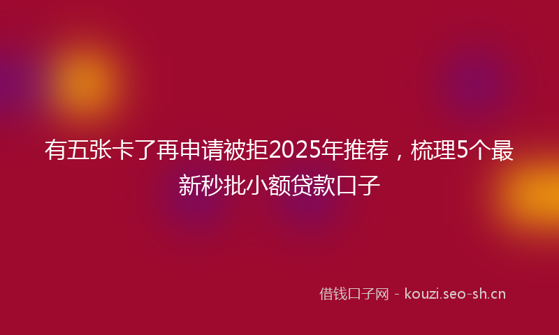 有五张卡了再申请被拒2025年推荐，梳理5个最新秒批小额贷款口子