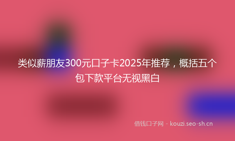 类似薪朋友300元口子卡2025年推荐，概括五个包下款平台无视黑白