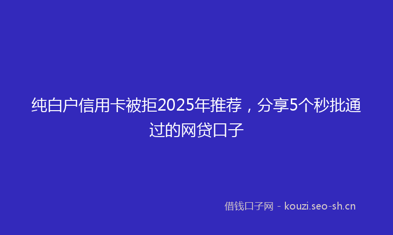 纯白户信用卡被拒2025年推荐，分享5个秒批通过的网贷口子