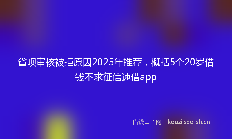 省呗审核被拒原因2025年推荐，概括5个20岁借钱不求征信速借app