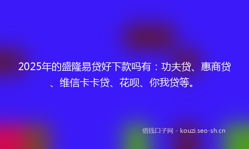 2025年的盛隆易贷好下款吗有：功夫贷、惠商贷、维信卡卡贷、花呗、你我贷等。