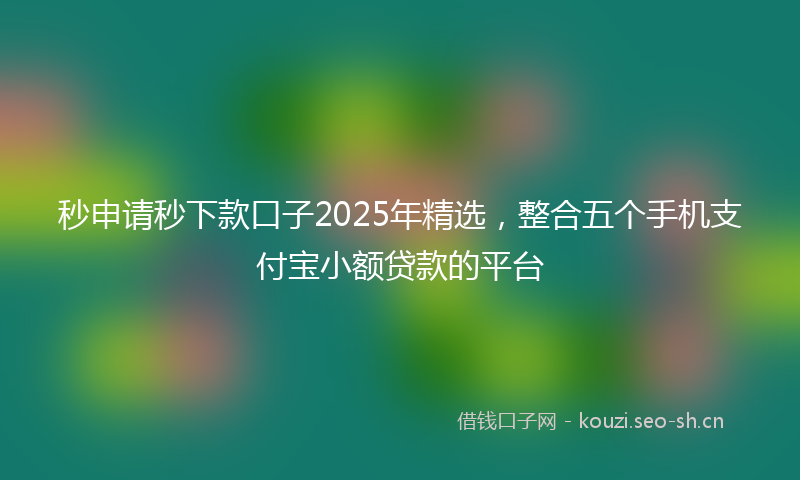 秒申请秒下款口子2025年精选，整合五个手机支付宝小额贷款的平台