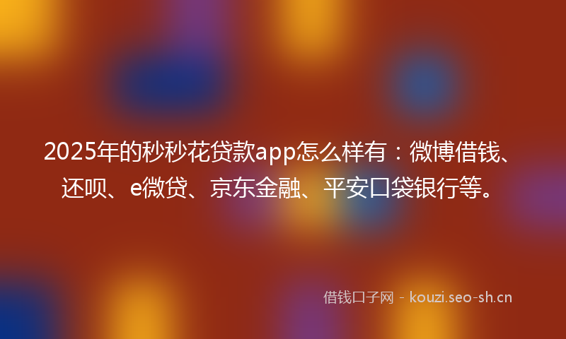 2025年的秒秒花贷款app怎么样有：微博借钱、还呗、e微贷、京东金融、平安口袋银行等。