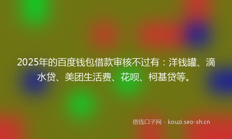 2025年的百度钱包借款审核不过有：洋钱罐、滴水贷、美团生活费、花呗、柯基贷等。