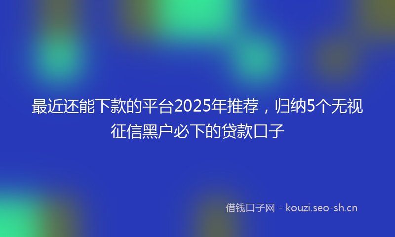 最近还能下款的平台2025年推荐，归纳5个无视征信黑户必下的贷款口子