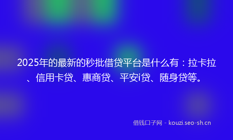 2025年的最新的秒批借贷平台是什么有：拉卡拉、信用卡贷、惠商贷、平安i贷、随身贷等。