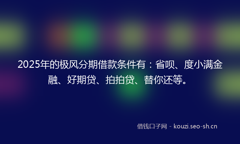 2025年的极风分期借款条件有：省呗、度小满金融、好期贷、拍拍贷、替你还等。