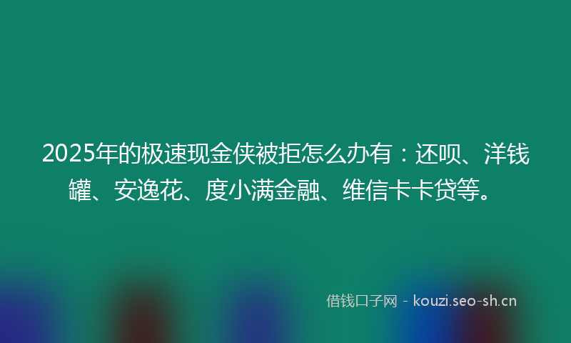 2025年的极速现金侠被拒怎么办有：还呗、洋钱罐、安逸花、度小满金融、维信卡卡贷等。