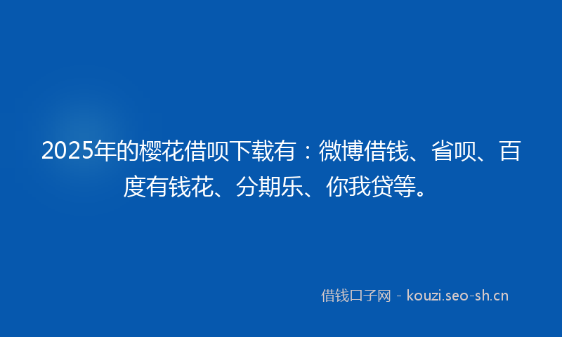 2025年的樱花借呗下载有：微博借钱、省呗、百度有钱花、分期乐、你我贷等。